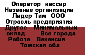 Оператор -кассир › Название организации ­ Лидер Тим, ООО › Отрасль предприятия ­ Другое › Минимальный оклад ­ 1 - Все города Работа » Вакансии   . Томская обл.